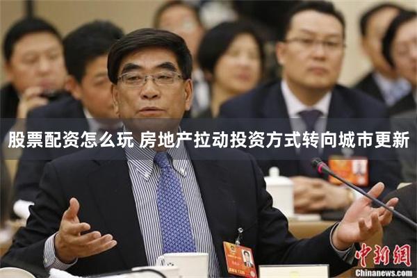 股票配资怎么玩 房地产拉动投资方式转向城市更新