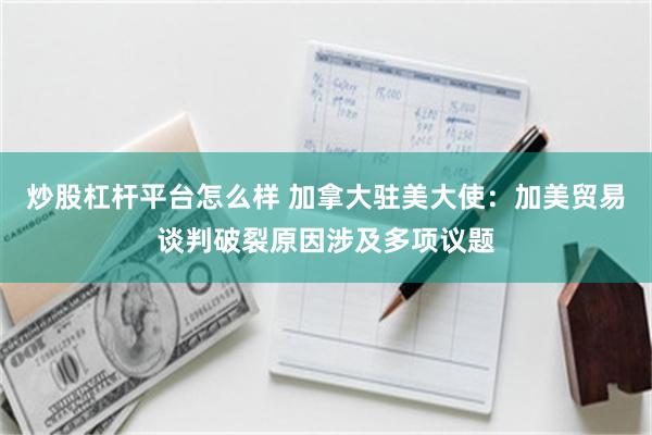 炒股杠杆平台怎么样 加拿大驻美大使:加美贸易谈判破裂原因涉及多项议题