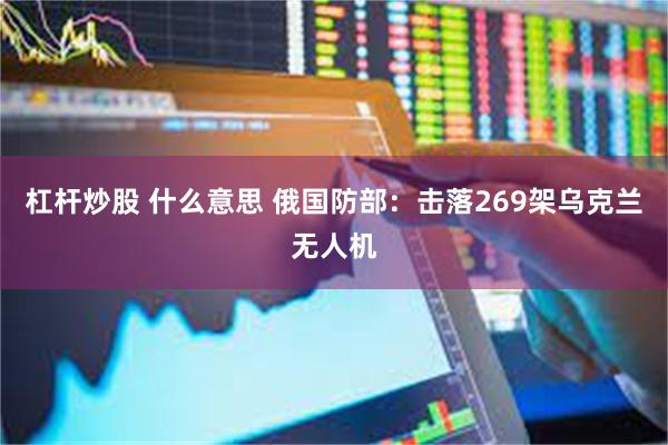 杠杆炒股 什么意思 俄国防部：击落269架乌克兰无人机