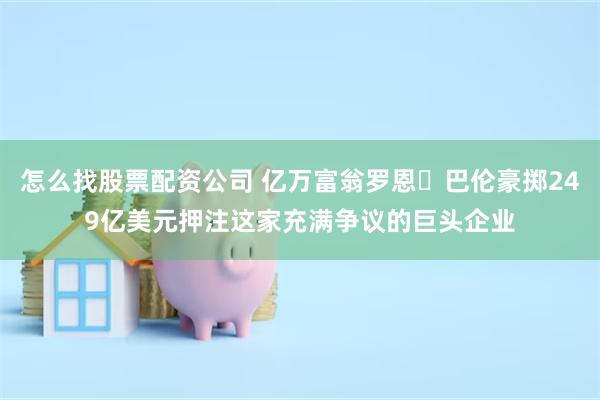怎么找股票配资公司 亿万富翁罗恩・巴伦豪掷249亿美元押注这家充满争议的巨头企业