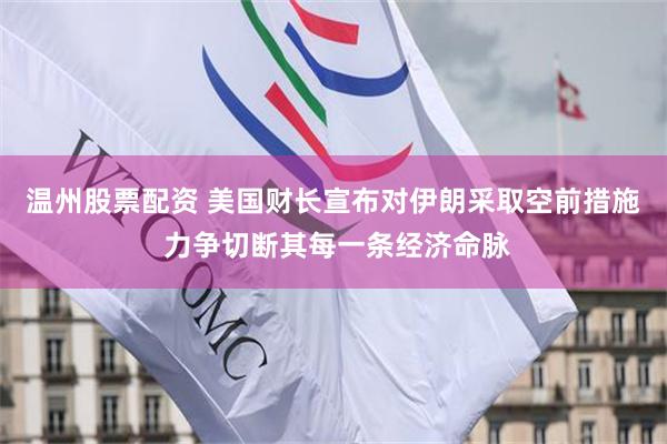 温州股票配资 美国财长宣布对伊朗采取空前措施 力争切断其每一条经济命脉