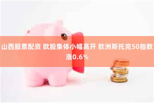 山西股票配资 欧股集体小幅高开 欧洲斯托克50指数涨0.6%
