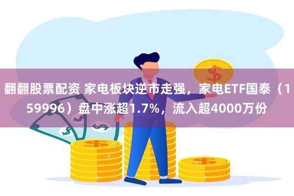 翻翻股票配资 家电板块逆市走强，家电ETF国泰（159996）盘中涨超1.7%，流入超4000万份