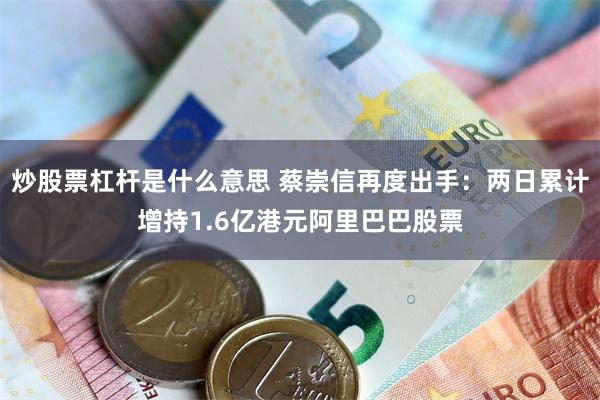炒股票杠杆是什么意思 蔡崇信再度出手：两日累计增持1.6亿港元阿里巴巴股票