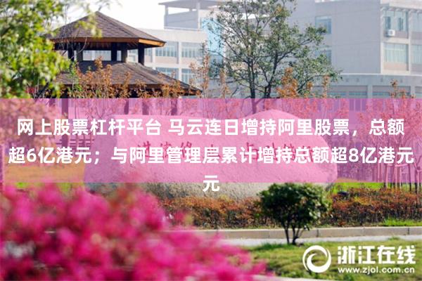 网上股票杠杆平台 马云连日增持阿里股票，总额超6亿港元；与阿里管理层累计增持总额超8亿港元