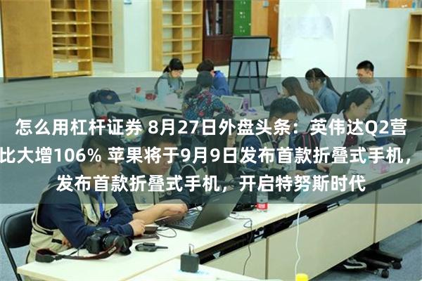 怎么用杠杆证券 8月27日外盘头条：英伟达Q2营收962亿美元同比大增106% 苹果将于9月9日发布首款折叠式手机，开启特努斯时代