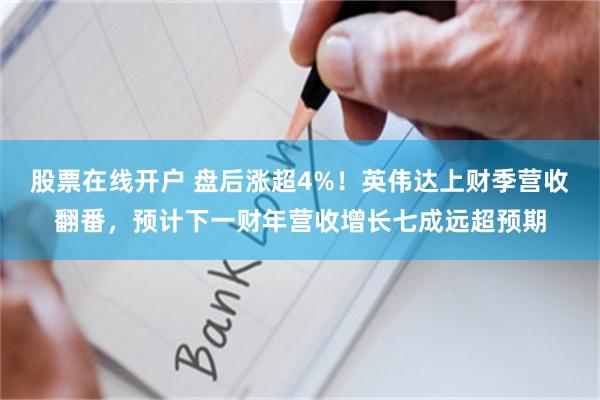 股票在线开户 盘后涨超4%！英伟达上财季营收翻番，预计下一财年营收增长七成远超预期