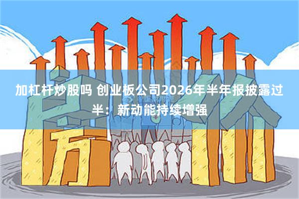 加杠杆炒股吗 创业板公司2026年半年报披露过半：新动能持续增强