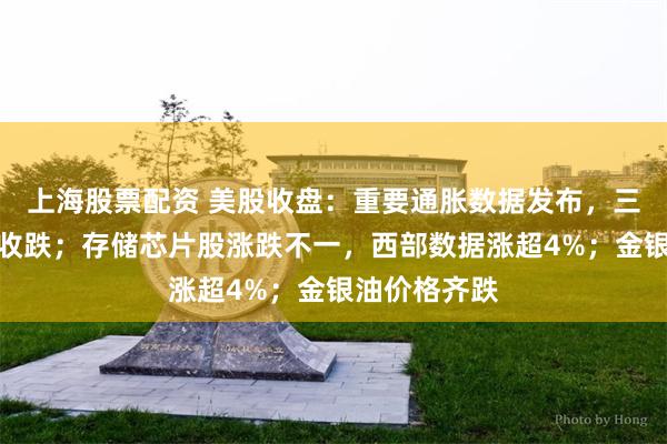 上海股票配资 美股收盘：重要通胀数据发布，三大股指集体收跌；存储芯片股涨跌不一，西部数据涨超4%；金银油价格齐跌
