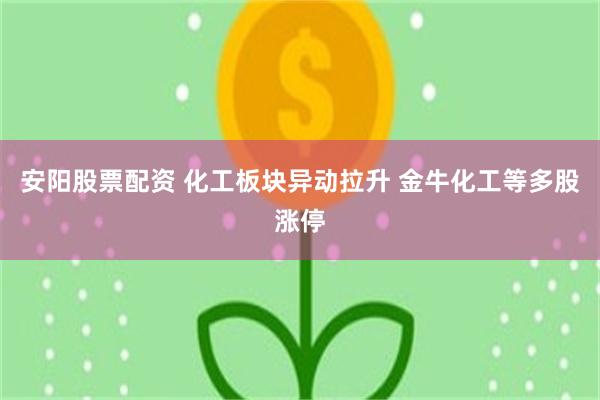 安阳股票配资 化工板块异动拉升 金牛化工等多股涨停
