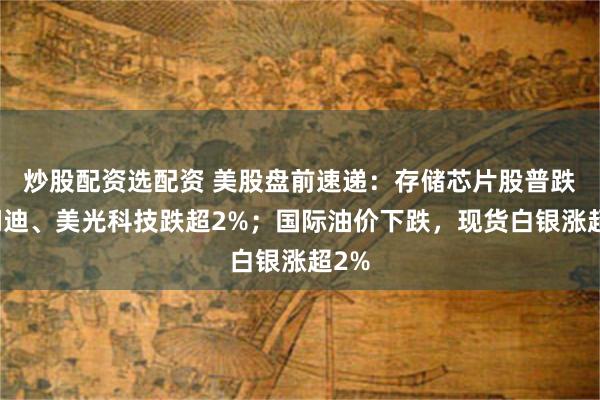 炒股配资选配资 美股盘前速递：存储芯片股普跌，闪迪、美光科技跌超2%；国际油价下跌，现货白银涨超2%