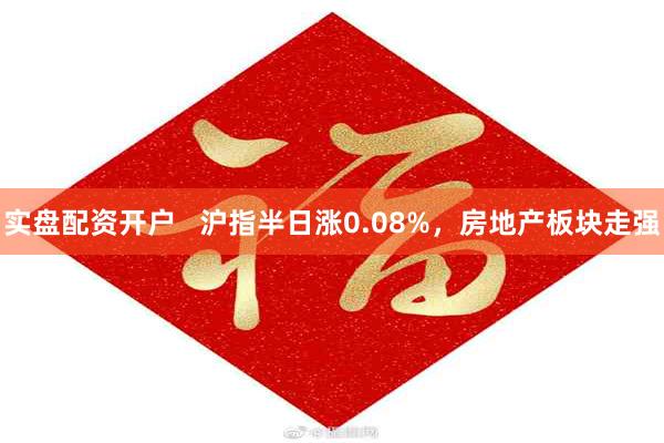 实盘配资开户 沪指半日涨0.08%,房地产板块走强