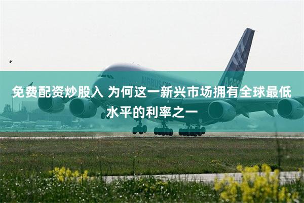 免费配资炒股入 为何这一新兴市场拥有全球最低水平的利率之一