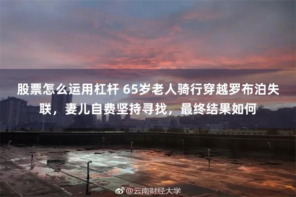 股票怎么运用杠杆 65岁老人骑行穿越罗布泊失联，妻儿自费坚持寻找，最终结果如何