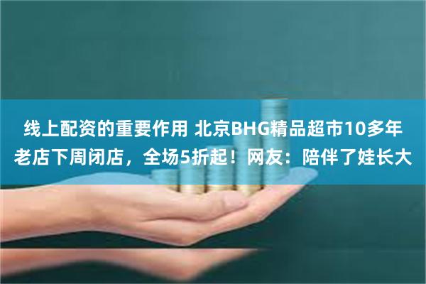 线上配资的重要作用 北京BHG精品超市10多年老店下周闭店，全场5折起！网友：陪伴了娃长大