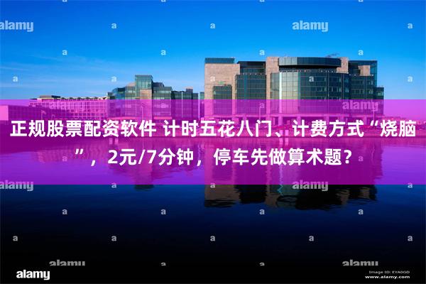 正规股票配资软件 计时五花八门、计费方式“烧脑”,2元/7分钟,停车先做算术题?