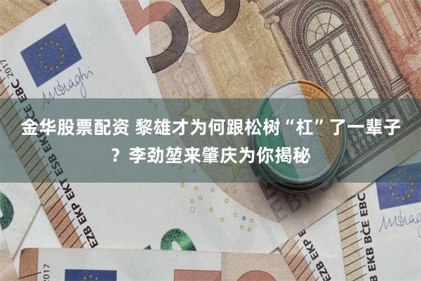 金华股票配资 黎雄才为何跟松树“杠”了一辈子？李劲堃来肇庆为你揭秘