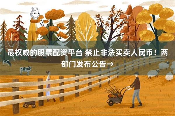 最权威的股票配资平台 禁止非法买卖人民币!两部门发布公告→