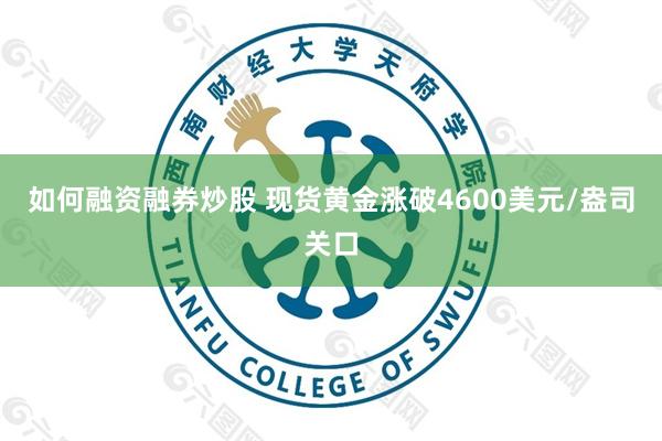 如何融资融券炒股 现货黄金涨破4600美元/盎司关口