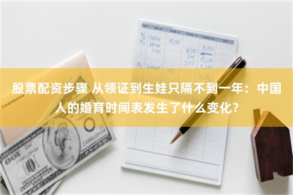 股票配资步骤 从领证到生娃只隔不到一年:中国人的婚育时间表发生了什么变化?