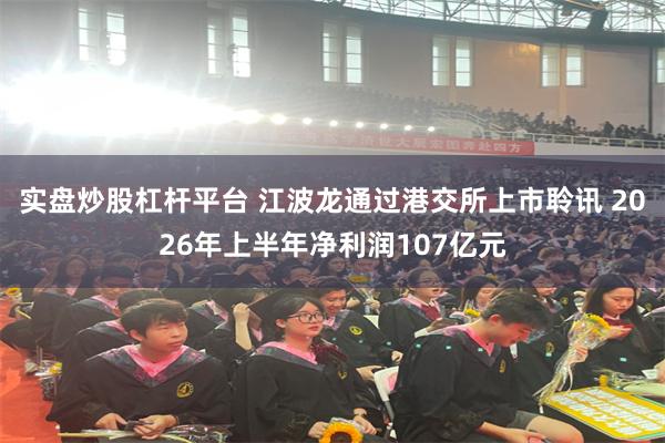实盘炒股杠杆平台 江波龙通过港交所上市聆讯 2026年上半年净利润107亿元