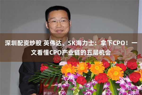 深圳配资炒股 英伟达、SK海力士:拿下CPO!一文看懂CPO产业链的五层机会