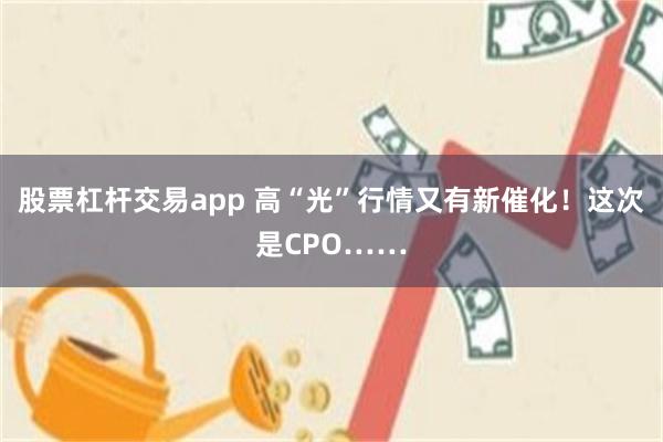 股票杠杆交易app 高“光”行情又有新催化！这次是CPO……