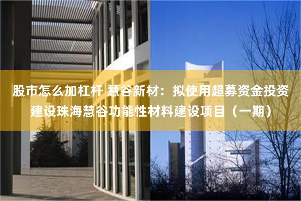 股市怎么加杠杆 慧谷新材：拟使用超募资金投资建设珠海慧谷功能性材料建设项目（一期）