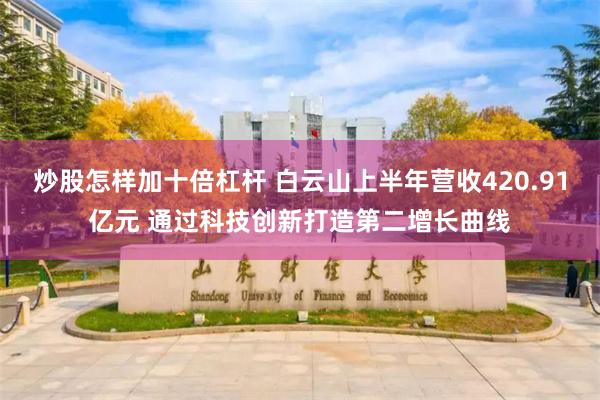 炒股怎样加十倍杠杆 白云山上半年营收420.91亿元 通过科技创新打造第二增长曲线