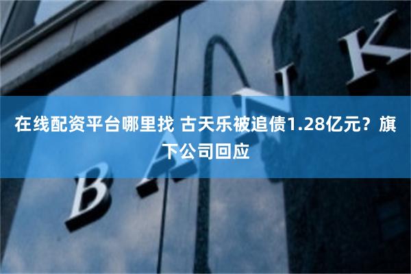在线配资平台哪里找 古天乐被追债1.28亿元？旗下公司回应