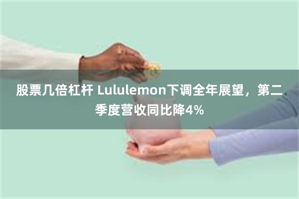 股票几倍杠杆 Lululemon下调全年展望，第二季度营收同比降4%