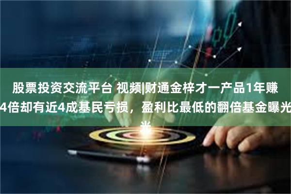 股票投资交流平台 视频|财通金梓才一产品1年赚4倍却有近4成基民亏损，盈利比最低的翻倍基金曝光