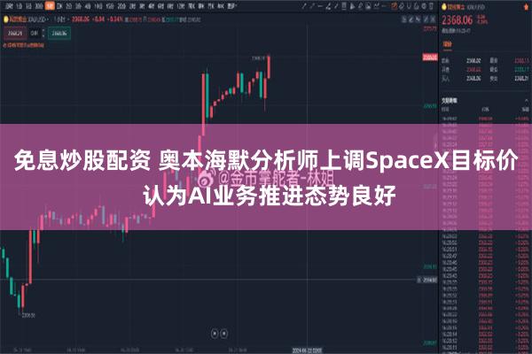 免息炒股配资 奥本海默分析师上调SpaceX目标价 认为AI业务推进态势良好