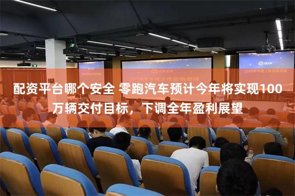 配资平台哪个安全 零跑汽车预计今年将实现100万辆交付目标，下调全年盈利展望