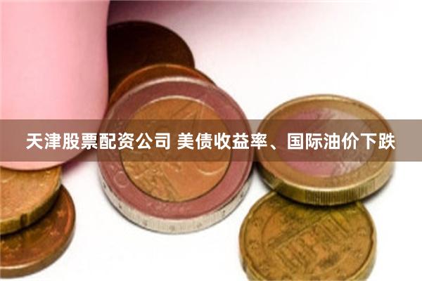 天津股票配资公司 美债收益率、国际油价下跌
