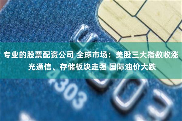 专业的股票配资公司 全球市场：美股三大指数收涨 光通信、存储板块走强 国际油价大跌