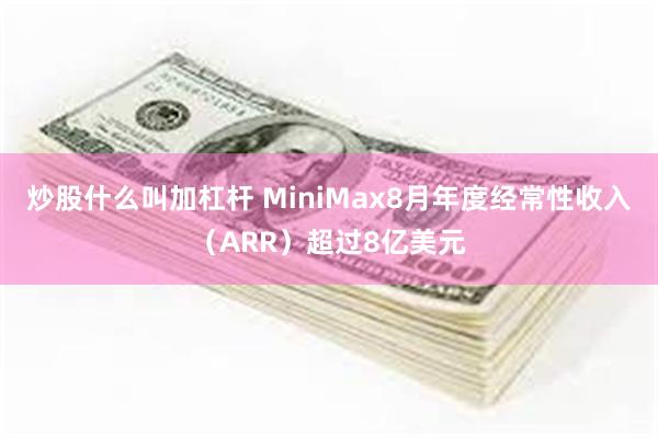 炒股什么叫加杠杆 MiniMax8月年度经常性收入（ARR）超过8亿美元