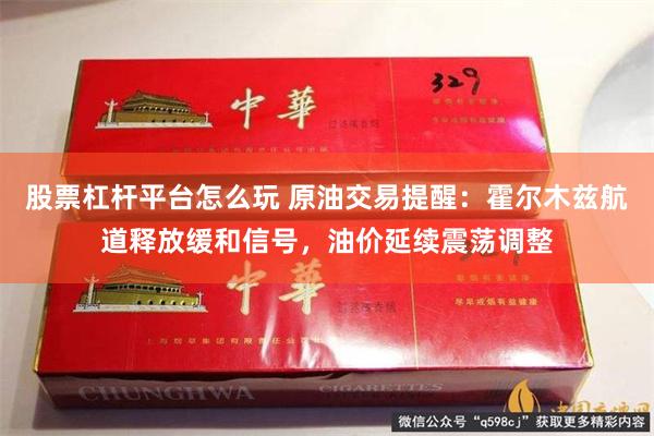 股票杠杆平台怎么玩 原油交易提醒：霍尔木兹航道释放缓和信号，油价延续震荡调整