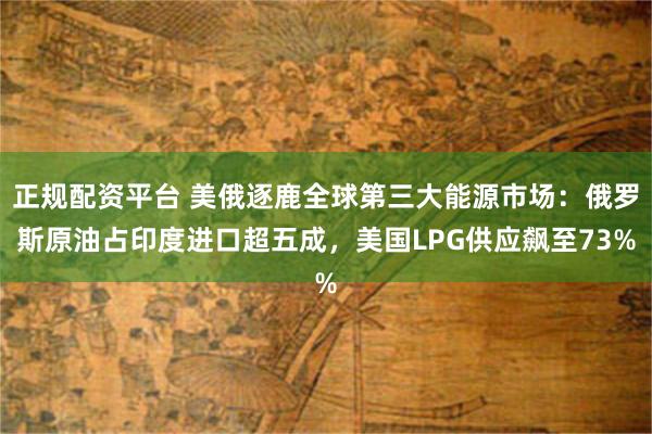 正规配资平台 美俄逐鹿全球第三大能源市场：俄罗斯原油占印度进口超五成，美国LPG供应飙至73%