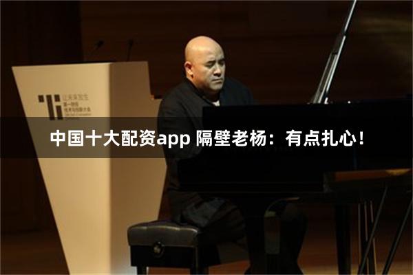 中国十大配资app 隔壁老杨：有点扎心！
