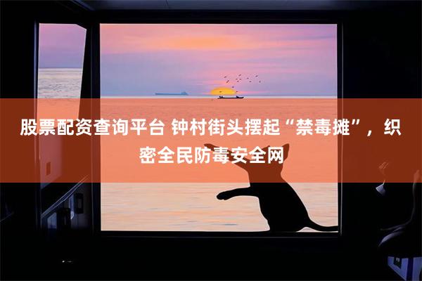 股票配资查询平台 钟村街头摆起“禁毒摊”，织密全民防毒安全网