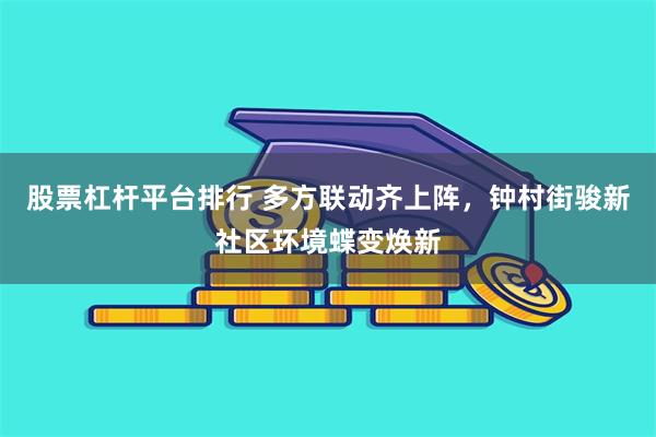 股票杠杆平台排行 多方联动齐上阵，钟村街骏新社区环境蝶变焕新