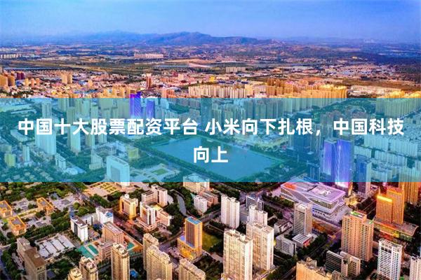 中国十大股票配资平台 小米向下扎根，中国科技向上