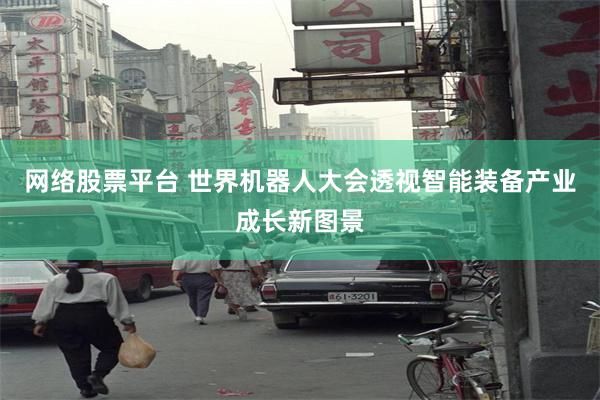 网络股票平台 世界机器人大会透视智能装备产业成长新图景