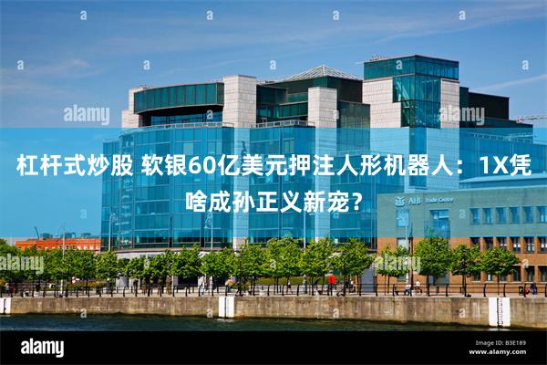 杠杆式炒股 软银60亿美元押注人形机器人：1X凭啥成孙正义新宠？