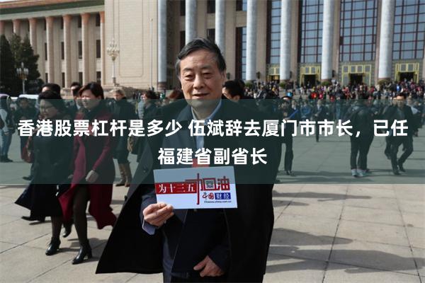 香港股票杠杆是多少 伍斌辞去厦门市市长，已任福建省副省长