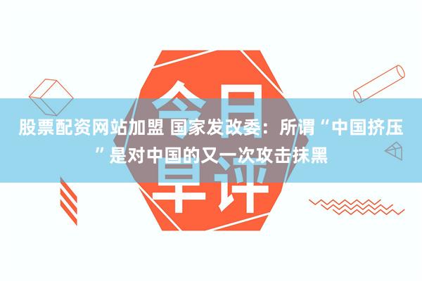 股票配资网站加盟 国家发改委：所谓“中国挤压”是对中国的又一次攻击抹黑