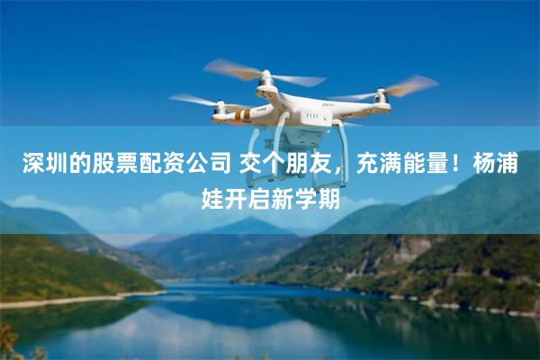 深圳的股票配资公司 交个朋友，充满能量！杨浦娃开启新学期