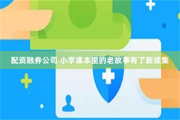 配资融券公司 小学课本里的老故事有了新续集