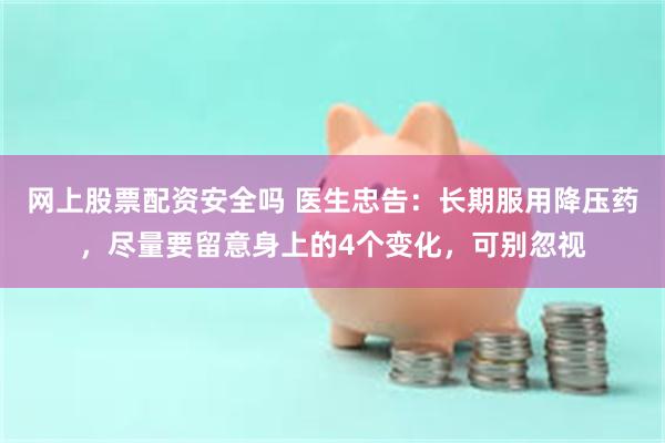 网上股票配资安全吗 医生忠告：长期服用降压药，尽量要留意身上的4个变化，可别忽视